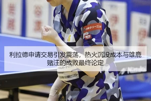 利拉德申请交易引发震荡，热火沉没成本与雄鹿赌注的成败最终论定