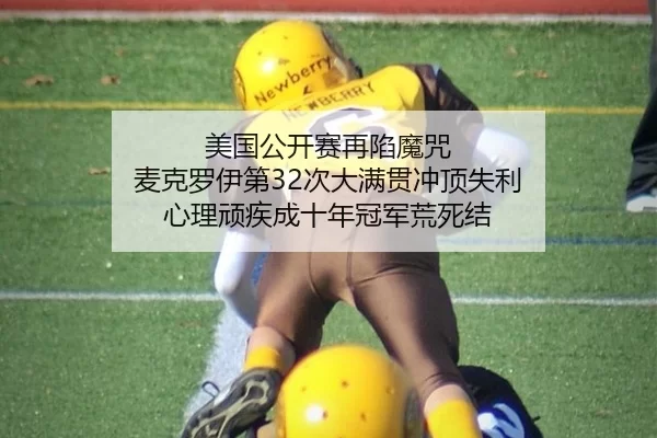 美国公开赛再陷魔咒 麦克罗伊第32次大满贯冲顶失利 心理顽疾成十年冠军荒死结