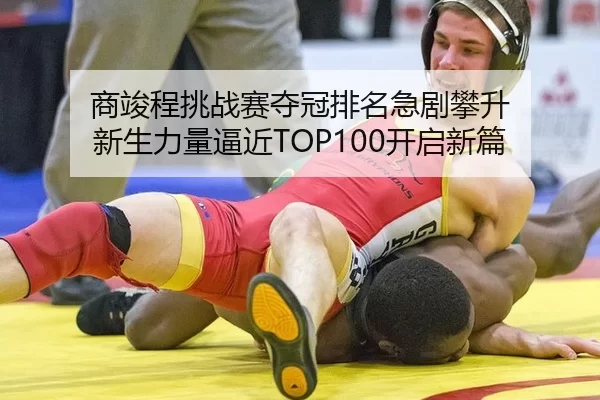 商竣程挑战赛夺冠排名急剧攀升 新生力量逼近TOP100开启新篇